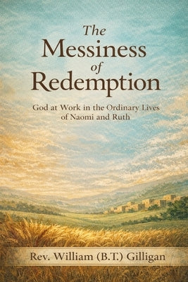 The Messiness of Redemption: God at Work in the Ordinary Lives of Naomi and Ruth by Gilligan, William (B T. ).