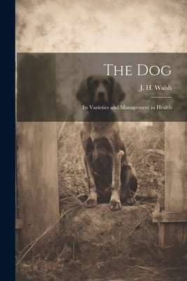The Dog: Its Varieties and Management in Health by J. H. (John Henry), Walsh