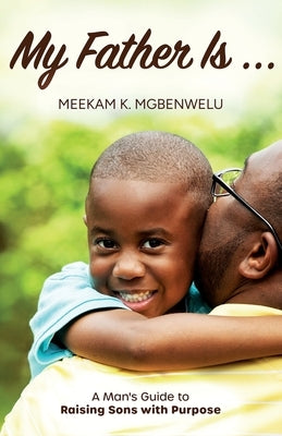 My Father Is...: A Man's Guide to Raising Sons with Purpose by Mgbenwelu, Meekam K.