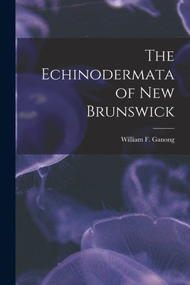 The Echinodermata of New Brunswick [microform] by Ganong, William F. (William Francis)