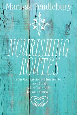 Nourishing Routes: Your Compassionate Journey to Love Food, Adore Your Body, Become Yourself by Pendlebury, Marissa