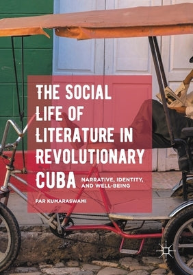 The Social Life of Literature in Revolutionary Cuba: Narrative, Identity, and Well-Being by Kumaraswami, Par