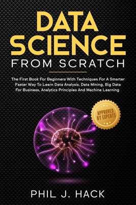 Data Science From Scratch: The First Book For Beginners With Techniques For A Smarter Faster Way To Learn Data Analysis, Data Mining, Big Data Fo by Hack, Phil J.