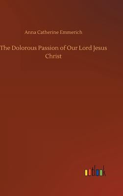 The Dolorous Passion of Our Lord Jesus Christ by Emmerich, Anna Catherine