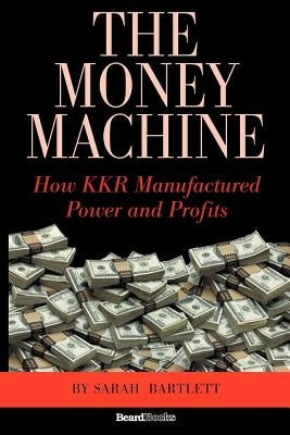 The Money Machine: How KKR Manufactured Power and Profits by Bartlett, Sarah