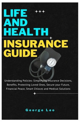 Life and Health Insurance Guide: Understanding Policies: Simplifying Insurance Decisions, Benefits, Protecting Loved Ones, Secure your Future, Financi by Leo, George