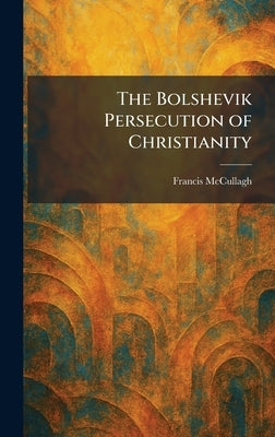 The Bolshevik Persecution of Christianity by McCullagh, Francis