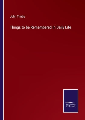 Things to be Remembered in Daily Life by Timbs, John