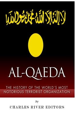 Al-Qaeda: The History of the World's Most Notorious Terrorist Organization by Charles River