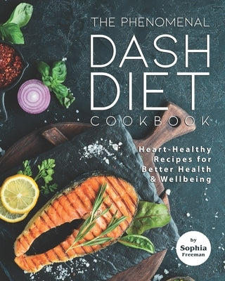 The Phenomenal DASH Diet Cookbook: Heart-Healthy Recipes for Better Health & Wellbeing by Freeman, Sophia