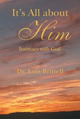It's All about Him: Intimacy with God by Brittell, Lois
