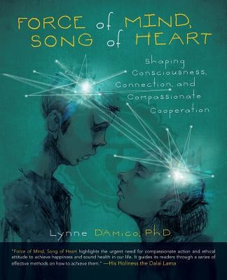 Force of Mind, Song of Heart: Shaping Consciousness, Connection, and Compassionate Cooperation by D'Amico Ph. D., Lynne
