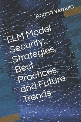 LLM Model Security: Strategies, Best Practices, and Future Trends by Vemula, Anand