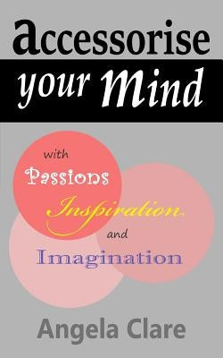 Accessorise your Mind with Passions Inspiration and Imagination by Clare, Angela