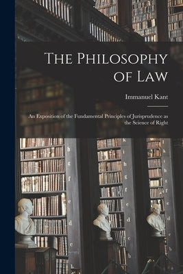 The Philosophy of Law: An Exposition of the Fundamental Principles of Jurisprudence as the Science of Right by Kant, Immanuel