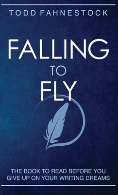 Falling to Fly: The Book to Read Before You Give up on Your Writing Dreams by Fahnestock, Todd