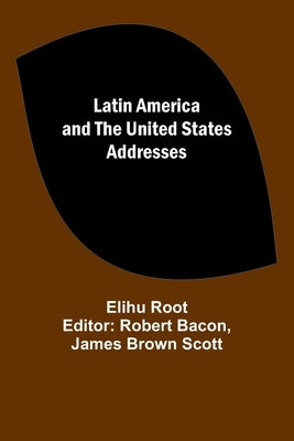 Latin America and the United States Addresses by Root, Elihu