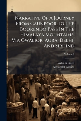Narrative Of A Journey From Caunpoor To The Boorendo Pass In The Himalaya Mountains, Via Gwalior, Agra, Delhi, And Sirhind; Volume 1 by Lloyd, William