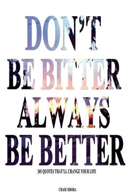 Don't Be Bitter. Always Be Better: 365 Quotes That'll Change Your Life by Sidora, Chase