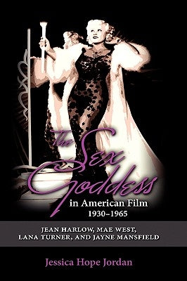 The Sex Goddess in American Film, 1930-1965: Jean Harlow, Mae West, Lana Turner, and Jayne Mansfield by Jordan, Jessica Hope