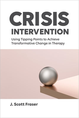 Crisis Intervention: Using Tipping Points to Achieve Transformative Change in Therapy by Fraser, J. Scott