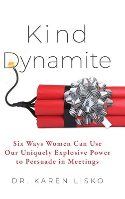 Kind Dynamite: Six Ways Women Can Use Our Uniquely Explosive Power to Persuade in Meetings by Lisko, Karen