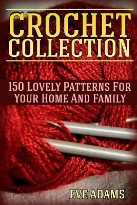 Crochet Collection: 150 Lovely Patterns For Your Home And Family: (Crochet Patterns, Crochet Stitches) by Adams, Eve