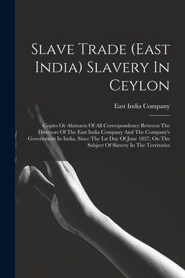 Slave Trade (east India) Slavery In Ceylon: Copies Or Abstracts Of All Correspondence Between The Directors Of The East India Company And The Company' by Company, East India