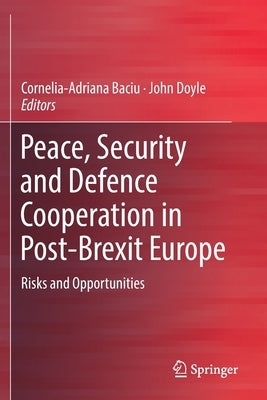 Peace, Security and Defence Cooperation in Post-Brexit Europe: Risks and Opportunities by Baciu, Cornelia-Adriana