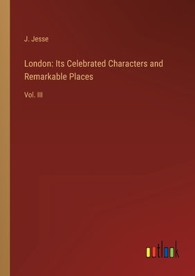 London: Its Celebrated Characters and Remarkable Places: Vol. III by Jesse, J.