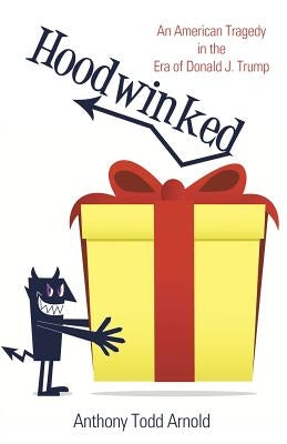 Hoodwinked: An American Tragedy in the Era of Donald J. Trump by Arnold, Anthony Todd