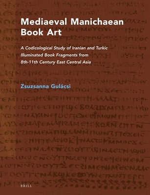 Mediaeval Manichaean Book Art: A Codicological Study of Iranian and Turkic Illuminated Book Fragments from 8th-11th Century East Central Asia by Gulácsi, Zsuzsanna