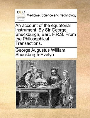 An Account of the Equatorial Instrument. by Sir George Shuckburgh, Bart. F.R.S. from the Philosophical Transactions. by Shuckburgh-Evelyn, George Augustus Willi