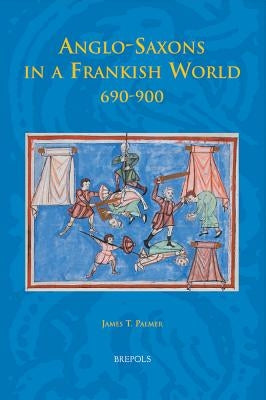 Anglo-Saxons in a Frankish World, 690-900 by Palmer, James T.