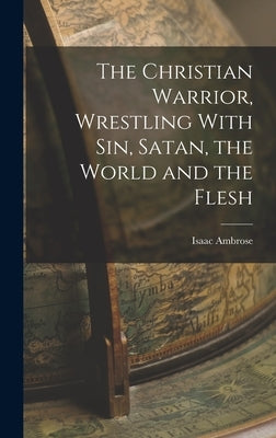 The Christian Warrior, Wrestling With Sin, Satan, the World and the Flesh by Ambrose, Isaac