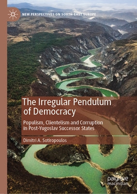 The Irregular Pendulum of Democracy: Populism, Clientelism and Corruption in Post-Yugoslav Successor States by Sotiropoulos, Dimitri a.