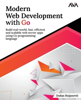Modern Web Development with Go: Build real-world, fast, efficient and scalable web server apps using Go programming language: Build real-world, fast, by Stojanovic, Dusan
