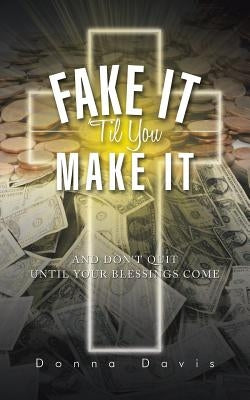 Fake It 'Til You Make It: And Don't Quit Until Your Blessings Come by Davis, Donna