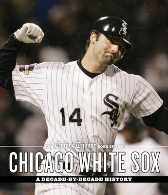The Chicago Tribune Book of the Chicago White Sox: A Decade-By-Decade History by Staff, Chicago Tribune