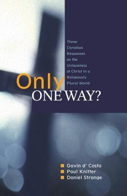 Only One Way?: Three Christian Responses to the Uniqueness of Christ in a Religiously Pluralist World by D'Costa, Gavin