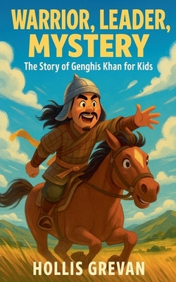 Warrior, Leader, Mystery: The Story of Genghis Khan for Kids by Grevan, Hollis