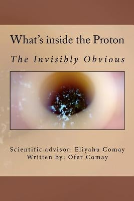 What's inside the Proton: The Invisibly Obvious by Comay, Eliyahu