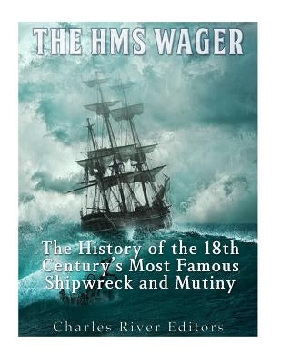 The HMS Wager: The History of the 18th Century's Most Famous Shipwreck and Mutiny by Charles River Editors