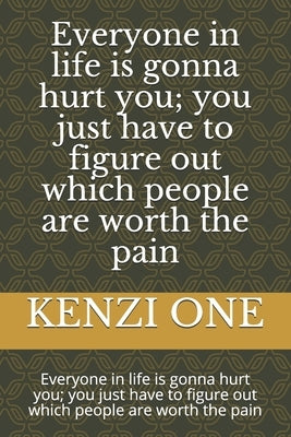 Everyone in life is gonna hurt you; you just have to figure out which people are worth the pain: Everyone in life is gonna hurt you; you just have to by One, Kenzi