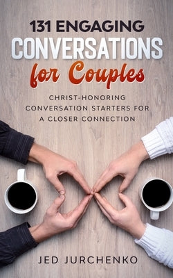 131 Engaging Conversations For Couples: Christ-honoring Conversation Starters For a Closer Connection by Jurchenko, Jed