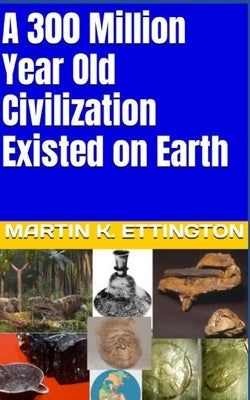 A 300 Million Year Old Civilization Existed on Earth by Ettington, Martin K.