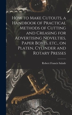 How to Make Cutouts, a Handbook of Practical Methods of Cutting and Creasing for Advertising Novelties, Paper Boxes, etc., on Platen, Cylinder and Rot by Salade, Robert Francis