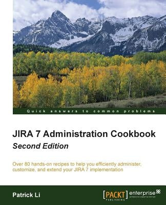 Jira 7 Administration Cookbook - Second Edition: Over 80 hands-on recipes to help you efficiently administer, customize, and extend your JIRA 7 implem by Li, Patrick