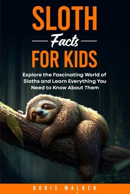 Sloth Facts for Kids: Explore the Fascinating World of Sloths and Learn Everything You Need to Know About Them by Walker, Boris