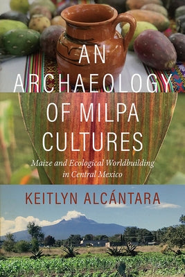An Archaeology of Milpa Cultures: Maize and Ecological Worldbuilding in Central Mexico by Alcántara, Keitlyn